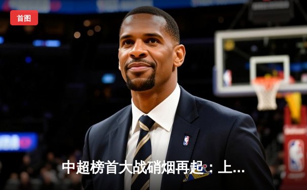 中超榜首大战硝烟再起：上海海港3-2险胜山东泰山，武磊双响领跑射手榜