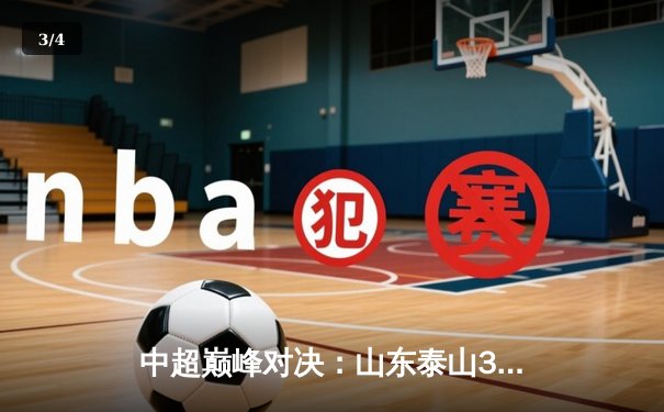 中超巅峰对决：山东泰山3-2险胜上海海港，费莱尼头槌定乾坤 - 3