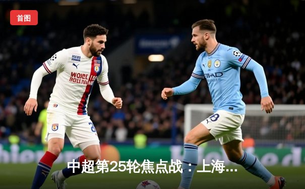 中超第25轮焦点战：上海海港3-1逆转山东泰山，武磊梅开二度锁定胜局