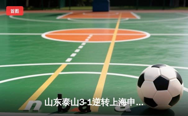 山东泰山3-1逆转上海申花，克雷桑双响领跑射手榜