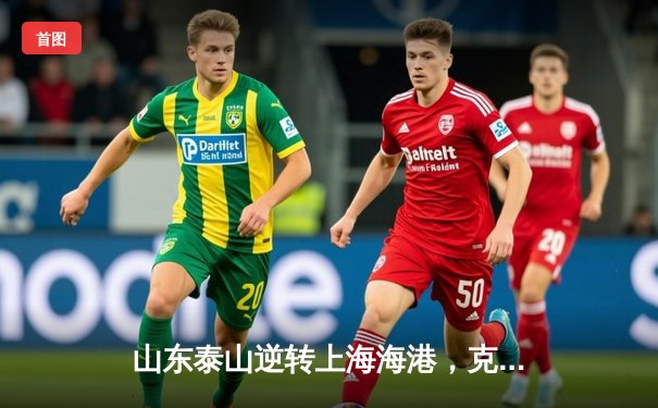 山东泰山逆转上海海港，克雷桑双响锁定胜局