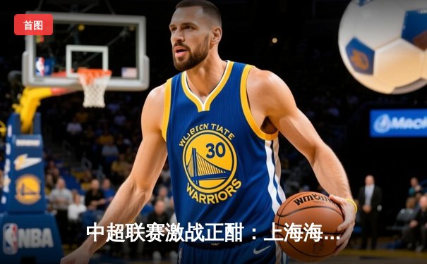 中超联赛激战正酣：上海海港3-1力克山东泰山 武磊梅开二度闪耀全场