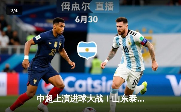 中超上演进球大战！山东泰山4-2逆转青岛西海岸，克雷桑帽子戏法闪耀齐鲁德比 - 2