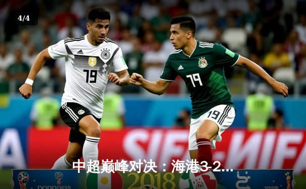 中超巅峰对决：海港3-2险胜泰山，武磊双响领跑射手榜 - 4