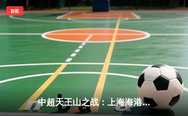 中超天王山之战：上海海港3-1力克山东泰山，武磊双响领跑射手榜