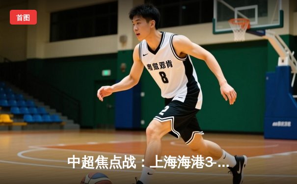 中超焦点战：上海海港3-2险胜山东泰山，武磊双响领跑射手榜