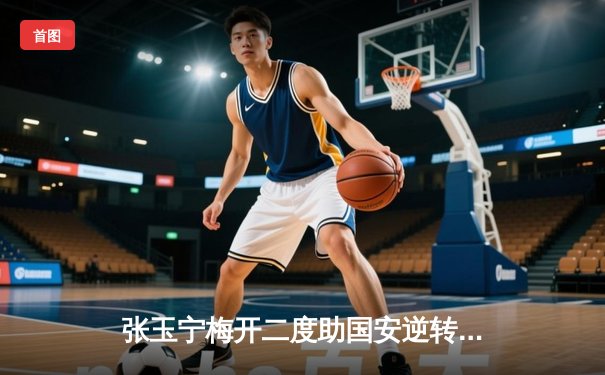 张玉宁梅开二度助国安逆转，泰山亚冠席位之争悬念再起