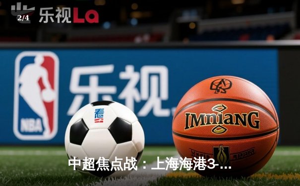 中超焦点战：上海海港3-1力克山东泰山，武磊双响领跑射手榜 - 2