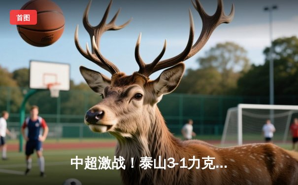 中超激战！泰山3-1力克国安夺回榜首，费莱尼头槌梅开二度锁定胜局