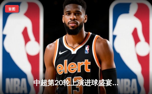 中超第20轮上演进球盛宴：山东泰山4-2逆转北京国安，克雷桑帽子戏法闪耀