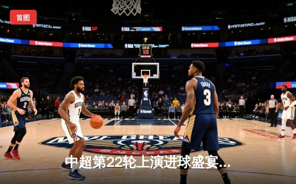 中超第22轮上演进球盛宴，上海海港3-2险胜山东泰山登顶积分榜