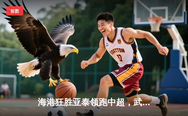 海港狂胜亚泰领跑中超，武磊双响奥斯卡闪耀全场