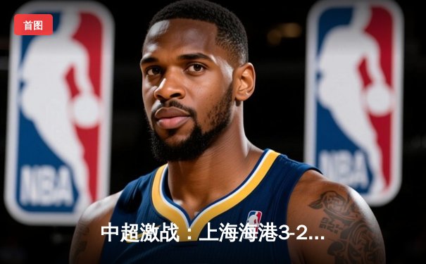 中超激战：上海海港3-2逆转山东泰山，武磊双响主宰天王山之战