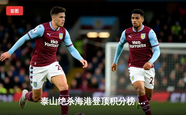 泰山绝杀海港登顶积分榜 克雷桑双响导演逆转好戏
