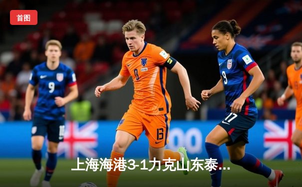 上海海港3-1力克山东泰山，武磊双响领跑射手榜，奥斯卡两度助攻彰显核心价值