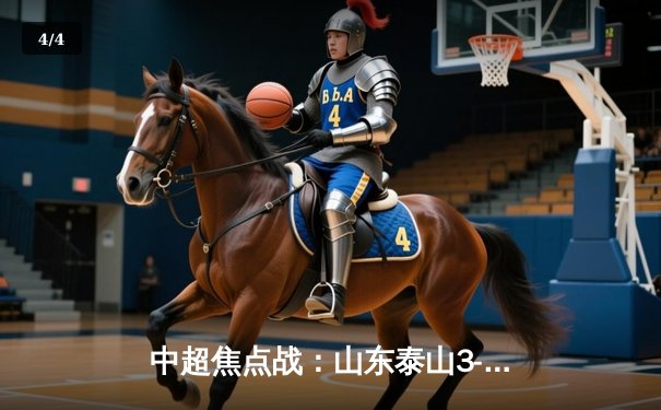 中超焦点战：山东泰山3-2逆转上海海港，克雷桑双响点燃争冠悬念 - 4