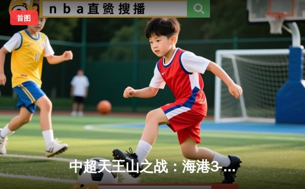 中超天王山之战：海港3-2绝杀泰山，武磊双响领跑射手榜